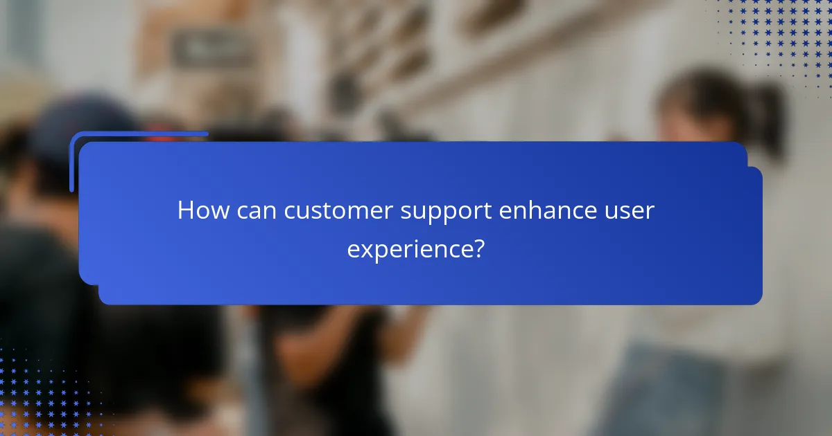 How can customer support enhance user experience?